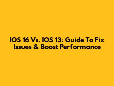 IOS 16 Vs. IOS 13: Guide To Fix Issues & Boost Performance