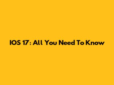 IOS 17: All You Need To Know