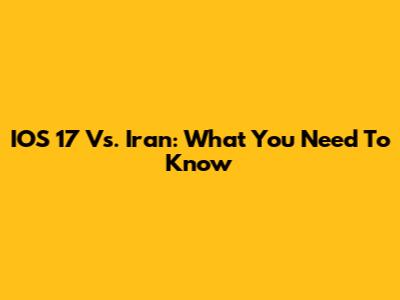 IOS 17 Vs. Iran: What You Need To Know