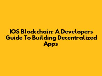 IOS Blockchain: A Developer's Guide To Building Decentralized Apps