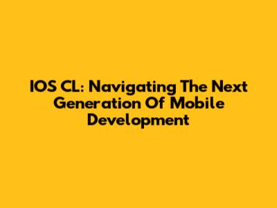 IOS CL: Navigating The Next Generation Of Mobile Development