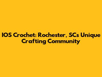 IOS Crochet: Rochester, SC's Unique Crafting Community