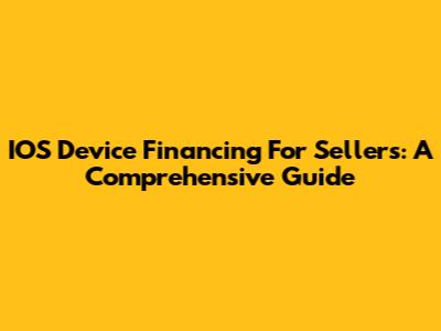 IOS Device Financing For Sellers: A Comprehensive Guide