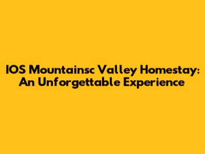 IOS Mountainsc Valley Homestay: An Unforgettable Experience