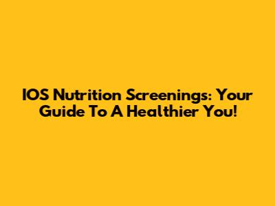 IOS Nutrition Screenings: Your Guide To A Healthier You!
