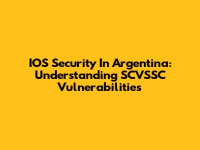 IOS Security In Argentina: Understanding SCVSSC Vulnerabilities