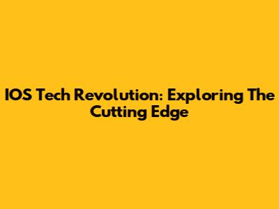 IOS Tech Revolution: Exploring The Cutting Edge