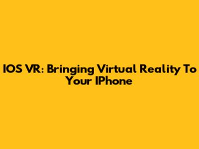 IOS VR: Bringing Virtual Reality To Your IPhone