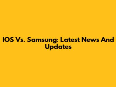 IOS Vs. Samsung: Latest News And Updates