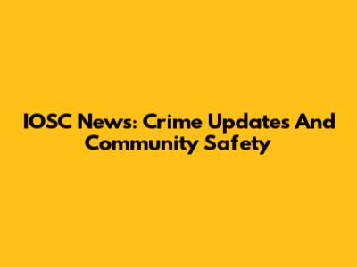 IOSC News: Crime Updates And Community Safety