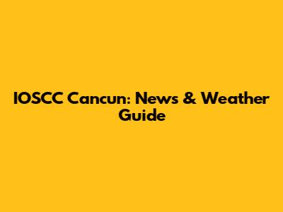 IOSCC Cancun: News & Weather Guide