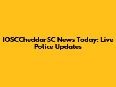 IOSCCheddarSC News Today: Live Police Updates