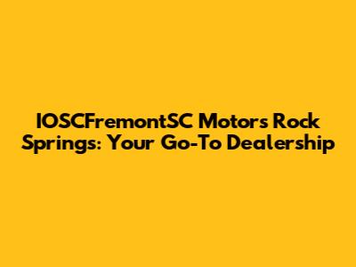IOSCFremontSC Motors Rock Springs: Your Go-To Dealership