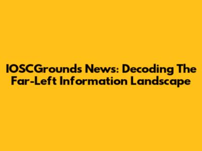IOSCGrounds News: Decoding The Far-Left Information Landscape
