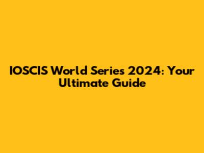 IOSCIS World Series 2024: Your Ultimate Guide