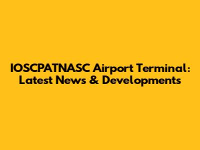 IOSCPATNASC Airport Terminal: Latest News & Developments