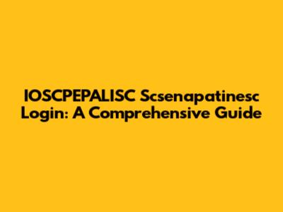 IOSCPEPALISC Scsenapatinesc Login: A Comprehensive Guide