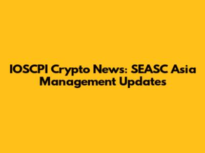 IOSCPI Crypto News: SEASC Asia Management Updates