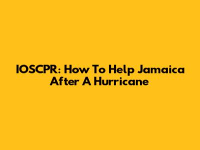 IOSCPR: How To Help Jamaica After A Hurricane