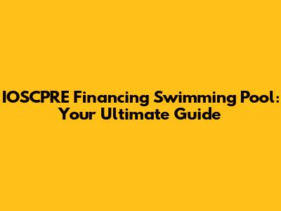 IOSCPRE Financing Swimming Pool: Your Ultimate Guide