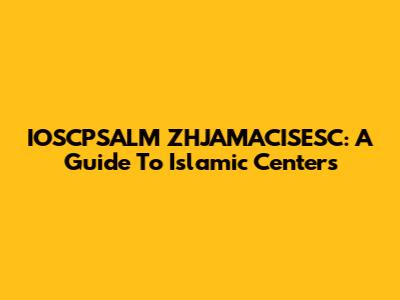 IOSCPSALM ZHJAMACISESC: A Guide To Islamic Centers