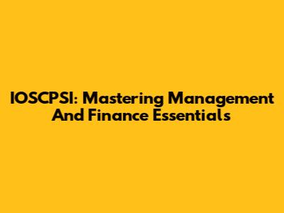 IOSCPSI: Mastering Management And Finance Essentials