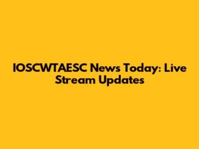 IOSCWTAESC News Today: Live Stream Updates