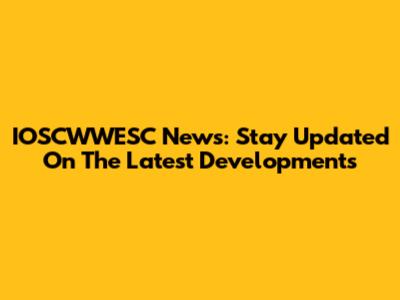 IOSCWWESC News: Stay Updated On The Latest Developments