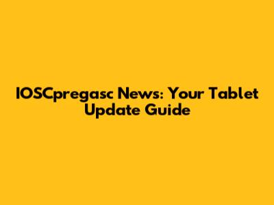 IOSCpregasc News: Your Tablet Update Guide