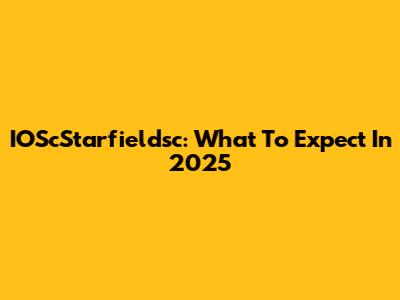 IOScStarfieldsc: What To Expect In 2025