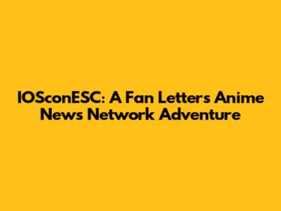 IOSconESC: A Fan Letter's Anime News Network Adventure
