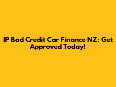 IP Bad Credit Car Finance NZ: Get Approved Today!