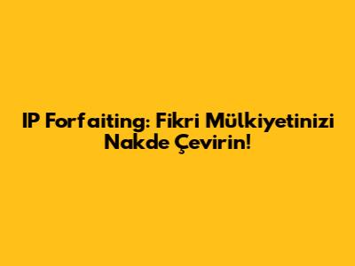 IP Forfaiting: Fikri Mülkiyetinizi Nakde Çevirin!