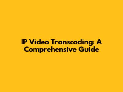 IP Video Transcoding: A Comprehensive Guide