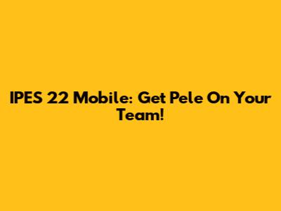 IPES 22 Mobile: Get Pele On Your Team!