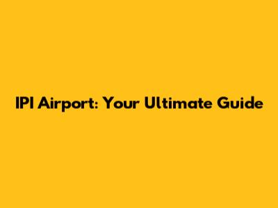 IPI Airport: Your Ultimate Guide