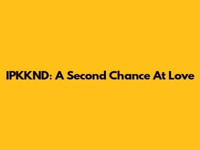 IPKKND: A Second Chance At Love