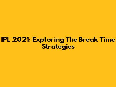 IPL 2021: Exploring The Break Time Strategies