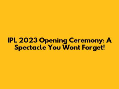 IPL 2023 Opening Ceremony: A Spectacle You Won't Forget!
