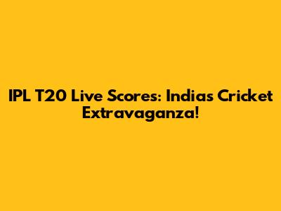 IPL T20 Live Scores: India's Cricket Extravaganza!