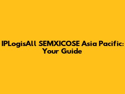 IPLogisAll SEMXICOSE Asia Pacific: Your Guide