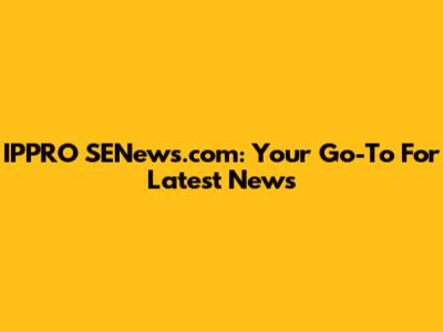IPPRO SENews.com: Your Go-To For Latest News