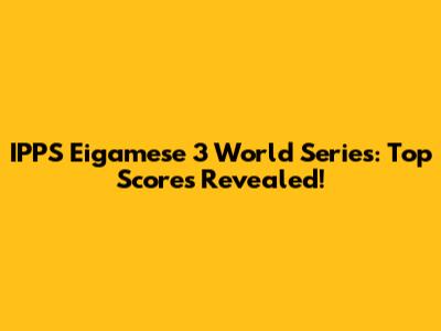 IPPS Eigamese 3 World Series: Top Scores Revealed!