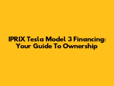 IPRIX Tesla Model 3 Financing: Your Guide To Ownership