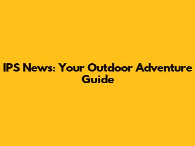 IPS News: Your Outdoor Adventure Guide