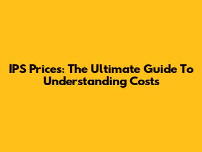 IPS Prices: The Ultimate Guide To Understanding Costs