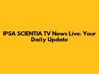 IPSA SCIENTIA TV News Live: Your Daily Update