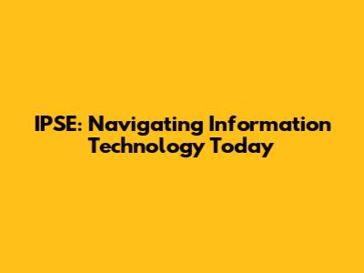 IPSE: Navigating Information Technology Today