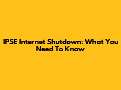 IPSE Internet Shutdown: What You Need To Know