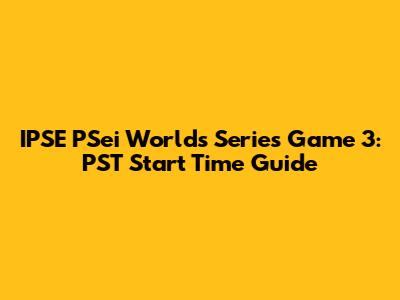 IPSE PSei Worlds Series Game 3: PST Start Time Guide